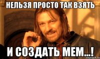 нельзя просто так взять и создать мем...!
