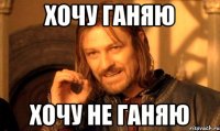 хочу ганяю хочу не ганяю