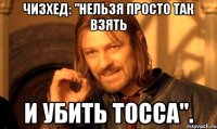 чизхед: "нельзя просто так взять и убить тосса".