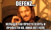 defenz... нельщя так просто взять и провести кв, ника нет хуле