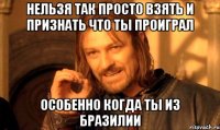 нельзя так просто взять и признать что ты проиграл особенно когда ты из бразилии