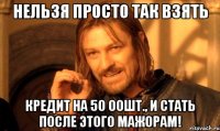 нельзя просто так взять кредит на 50 00шт., и стать после этого мажорам!