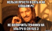 нельзя просто взять и на слабом рс не включить графику на ультру в crysis 3