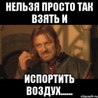 нельзя просто так взять и испортить воздух......