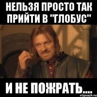 нельзя просто так прийти в "глобус" и не пожрать....