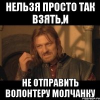 нельзя просто так взять,и не отправить волонтеру молчанку