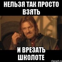 нельзя так просто взять и врезать школоте