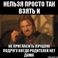 нельзя просто так взять и не пригласить лучшую подругу когда родителей нет дома