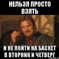 нельзя просто взять и не пойти на баскет в вторник и четверг