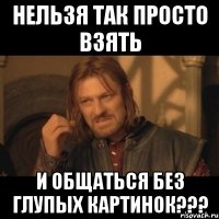 нельзя так просто взять и общаться без глупых картинок???