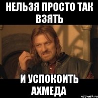 нельзя просто так взять и успокоить ахмеда