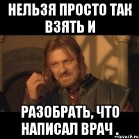 нельзя просто так взять и разобрать, что написал врач .