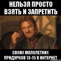 нельзя просто взять и запретить своих малолетних придурков 13-15 в интернет