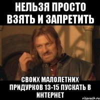 нельзя просто взять и запретить своих малолетних придурков 13-15 пускать в интернет