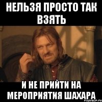 нельзя просто так взять и не прийти на мероприятия шахара