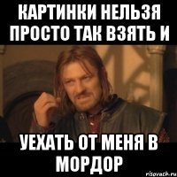 картинки нельзя просто так взять и уехать от меня в мордор