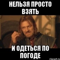 нельзя просто взять и одеться по погоде