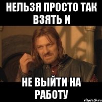 нельзя просто так взять и не выйти на работу