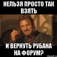 нельзя просто так взять и вернуть рубана на форум?