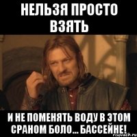 нельзя просто взять и не поменять воду в этом сраном боло... бассейне!