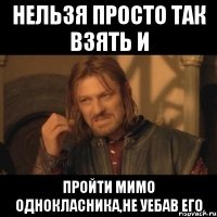 нельзя просто так взять и пройти мимо однокласника,не уебав его