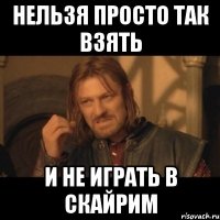 нельзя просто так взять и не играть в скайрим