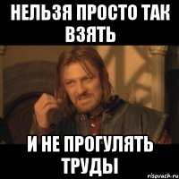 нельзя просто так взять и не прогулять труды