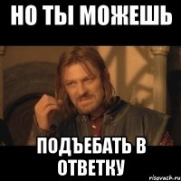 но ты можешь подъебать в ответку