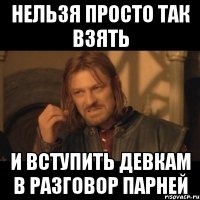 нельзя просто так взять и вступить девкам в разговор парней