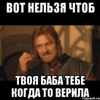 вот нельзя чтоб твоя баба тебе когда то верила