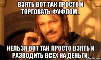 взять вот так просто и торговать фуфлом.. нельзя вот так просто взять и разводить всех на деньги.