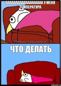 ааааааааааааааааааа у меня температура что делать