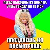 перед выходом из дома на учебу увидел по тв мой клип, опоздаешь, но посмотришь