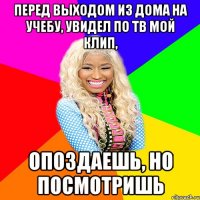 перед выходом из дома на учебу, увидел по тв мой клип, опоздаешь, но посмотришь