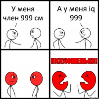 У меня член 999 см А у меня iq 999