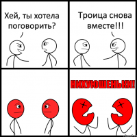 Хей, ты хотела поговорить? Троица снова вместе!!!