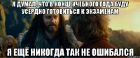 я думал, что в конце учебного года буду усердно готовиться к экзаменам я ещё никогда так не ошибался