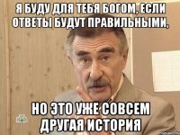 я буду для тебя богом, если ответы будут правильными, но это уже совсем другая история