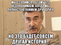 мы ссоримся, потому что недопонимаем, когда мы полностью поймем друг друга но это будет совсем другая история...