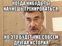 когда нибудь,ты начнешь тренироваться, но это будет уже совсем другая история