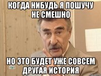 когда нибудь я пошучу не смешно но это будет уже совсем другая история