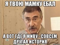 я твою мамку ебал а вот где я живу - совсем другая история