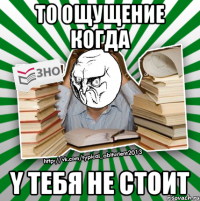 то ощущениe когда y тебя не стоит