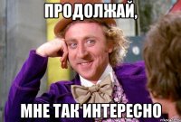 продолжай, мне так интересно