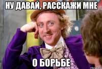 ну давай, расскажи мне о борьбе