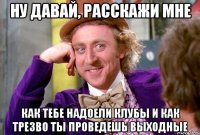 ну давай, расскажи мне как тебе надоели клубы и как трезво ты проведешь выходные