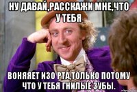 ну давай,расскажи мне,что у тебя воняяет изо рта,только потому что у тебя гнилые зубы.