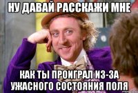 ну давай расскажи мне как ты проиграл из-за ужасного состояния поля