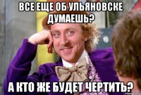 все еще об ульяновске думаешь? а кто же будет чертить?