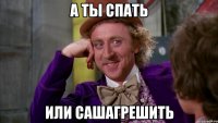 а ты спать или сашагрешить